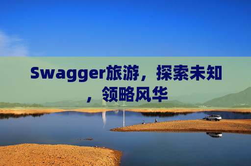 Swagger旅游，探索未知，领略风华
